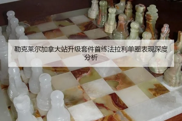 勒克莱尔加拿大站升级套件首练法拉利单圈表现深度分析
